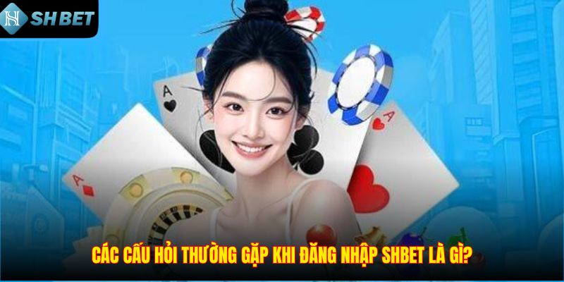Các câu hỏi thường gặp khi đăng nhập SHBET là gì?