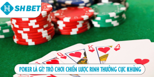 Poker là gì? Trò chơi chiến lược rinh thưởng cực khủng