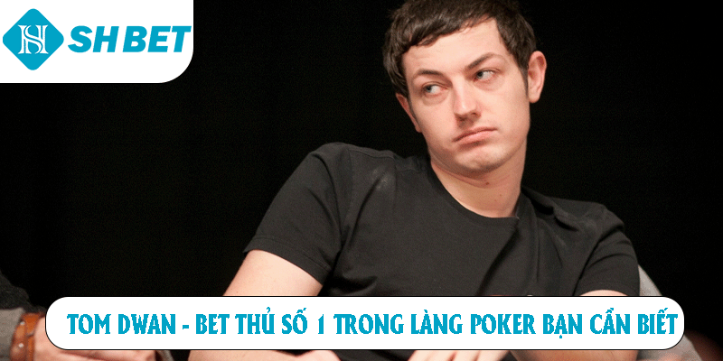 Tom Dwan bet thủ số 1 trong làng poker bạn cần biết